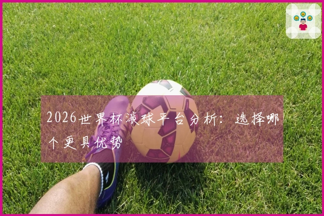 2026世界杯滚球平台分析：选择哪个更具优势