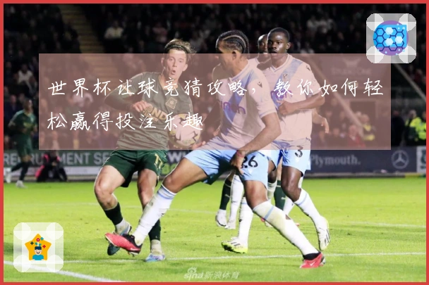 世界杯让球竞猜攻略，教你如何轻松赢得投注乐趣