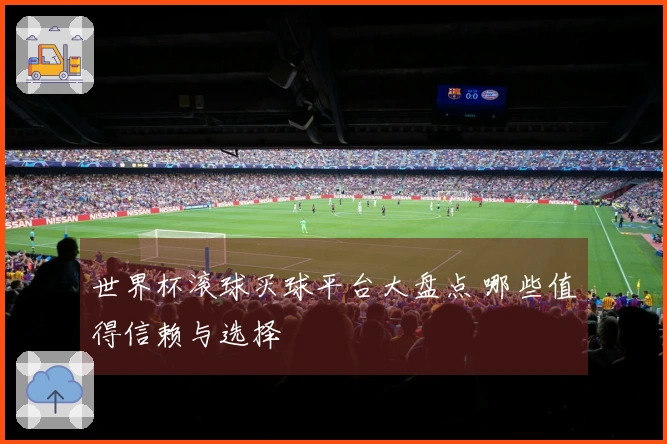 世界杯滚球买球平台大盘点 哪些值得信赖与选择