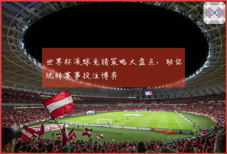 世界杯滚球竞猜策略大盘点，助你玩转赛事投注博弈