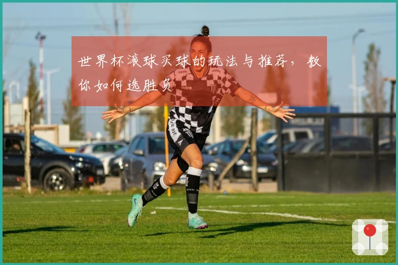 世界杯滚球买球的玩法与推荐，教你如何选胜负