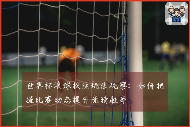 世界杯滚球投注玩法观察:如何把握比赛动态提升竞猜胜率