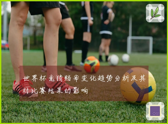 世界杯竞猜赔率变化趋势分析及其对比赛结果的影响