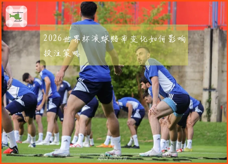 2026世界杯滚球赔率变化如何影响投注策略
