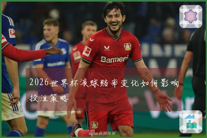 2026世界杯滚球赔率变化如何影响投注策略