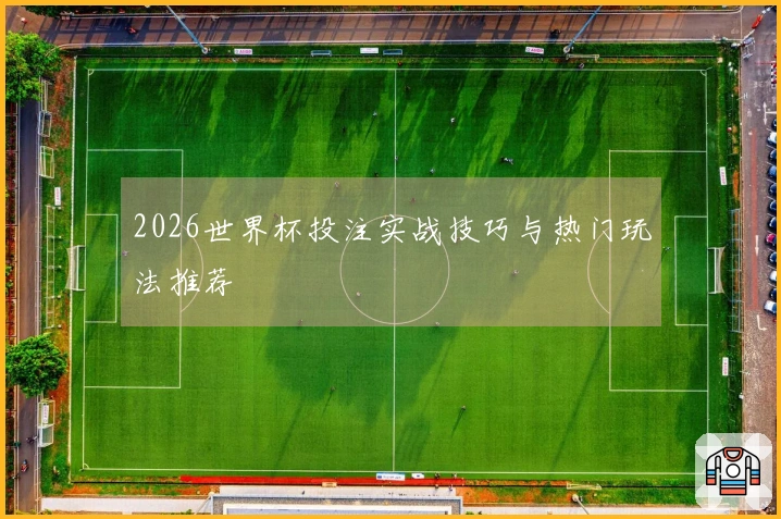 2026世界杯投注实战技巧与热门玩法推荐