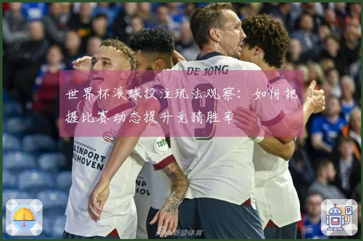世界杯滚球投注玩法观察：如何把握比赛动态提升竞猜胜率
