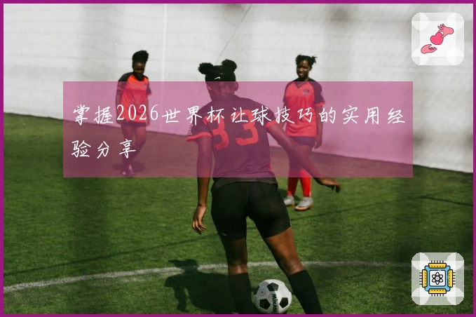 掌握2026世界杯让球技巧的实用经验分享