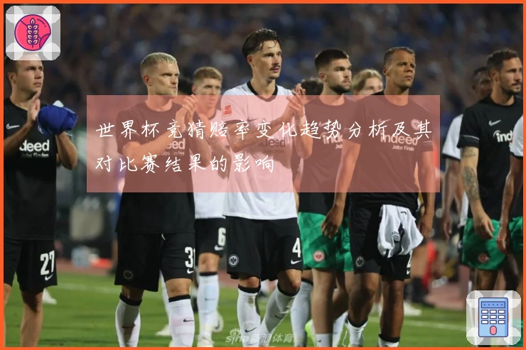世界杯竞猜赔率变化趋势分析及其对比赛结果的影响